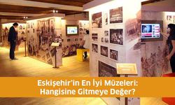Eskişehir’in En İyi Müzeleri: Hangisine Gitmeye Değer?