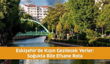 Eskişehir’de Kışın Gezilecek Yerler: Soğukta Bile Efsane Rota