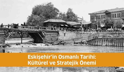 Eskişehir’in Osmanlı Tarihi: Kültürel ve Stratejik Önemi