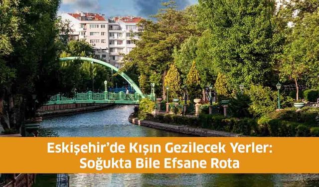 Eskişehir’de Kışın Gezilecek Yerler: Soğukta Bile Efsane Rota