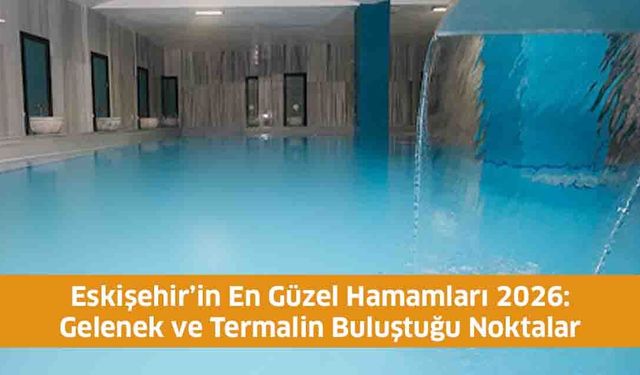 Eskişehir’in En Güzel Hamamları 2026: Gelenek ve Termalin Buluştuğu Noktalar