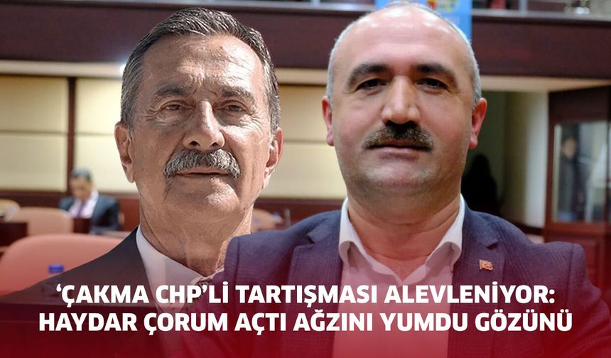 'Çakma CHP'li tartışması alevleniyor: Haydar Çorum açtı ağzını yumdu gözünü