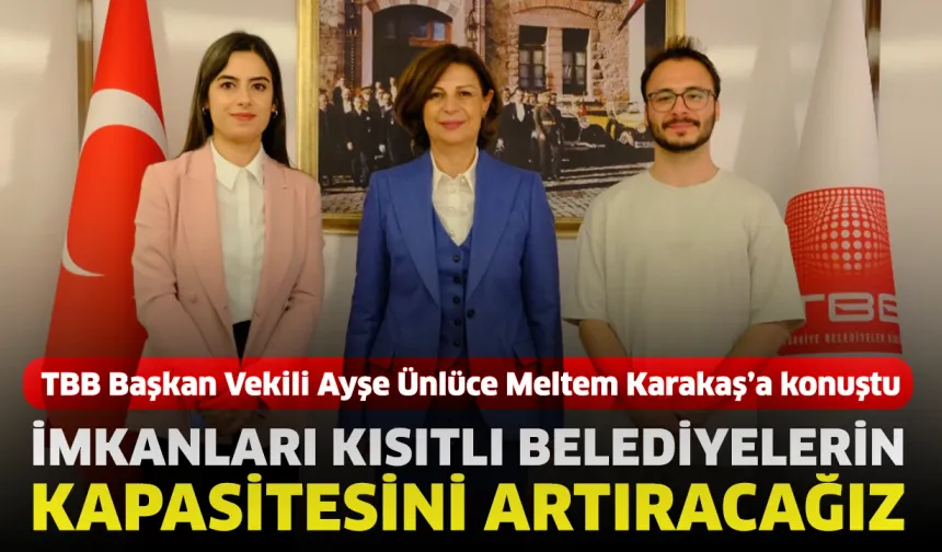 Ayşe Ünlüce: İmkanları kısıtlı belediyelerin kapasitesini artıracağız