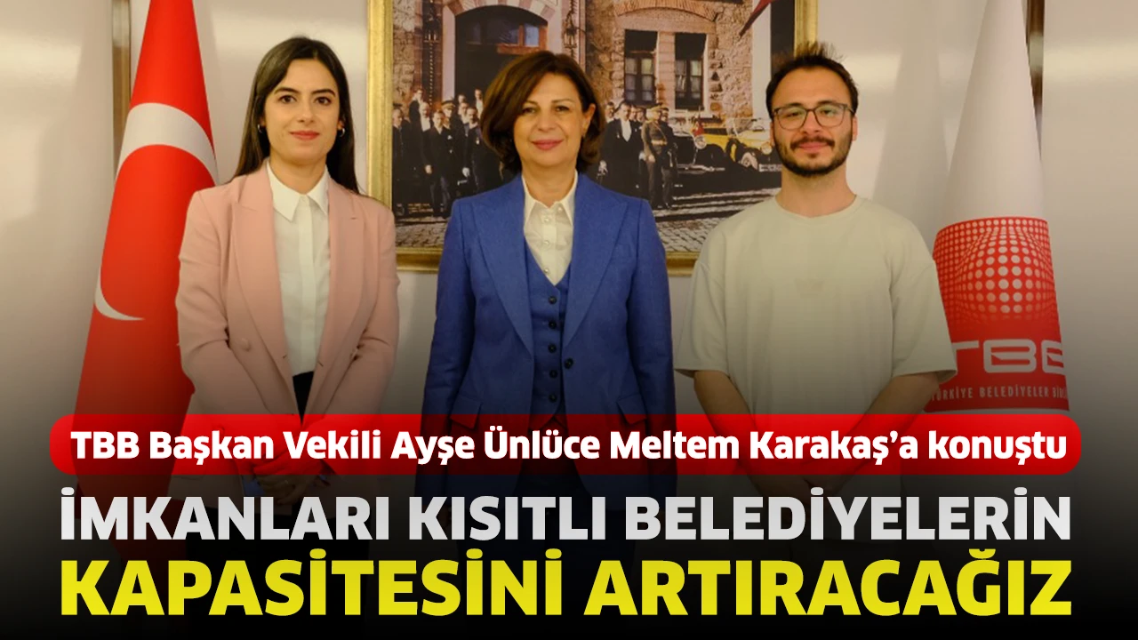 Ayşe Ünlüce: İmkanları kısıtlı belediyelerin kapasitesini artıracağız